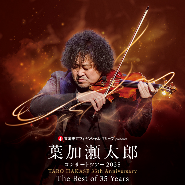 東海東京フィナンシャル･グループ presents
葉加瀬太郎 コンサートツアー 2025
TARO HAKASE 35th Anniversary
The Best of 35 Years